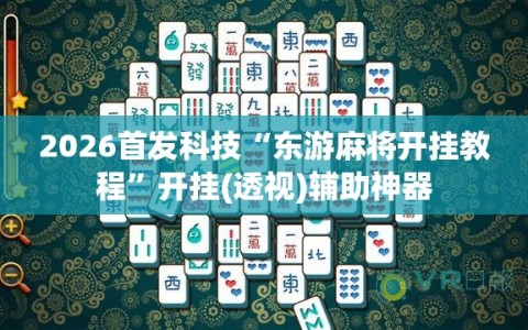 2026首发科技“东游麻将开挂教程”开挂(透视)辅助神器