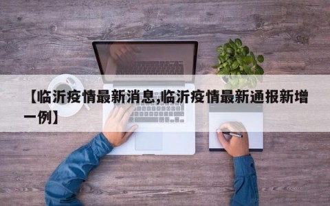 【临沂疫情最新消息,临沂疫情最新通报新增一例】