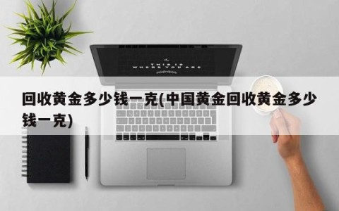 回收黄金多少钱一克(中国黄金回收黄金多少钱一克)