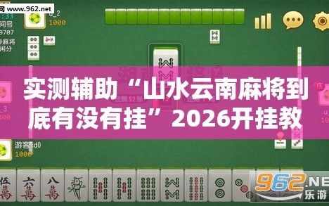 实测辅助“山水云南麻将到底有没有挂”2026开挂教程步骤