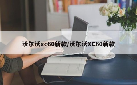沃尔沃xc60新款/沃尔沃XC60新款