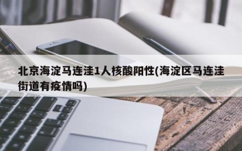 北京海淀马连洼1人核酸阳性(海淀区马连洼街道有疫情吗)