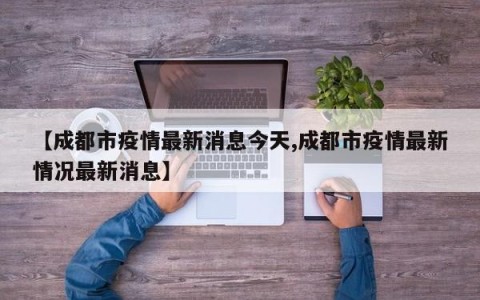 【成都市疫情最新消息今天,成都市疫情最新情况最新消息】