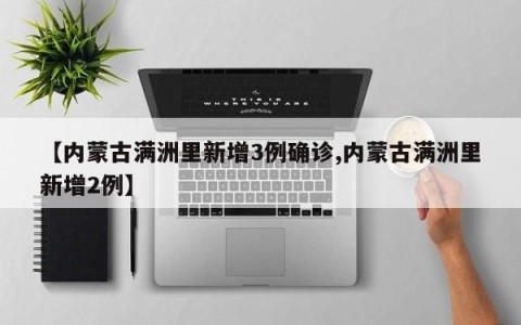 【内蒙古满洲里新增3例确诊,内蒙古满洲里新增2例】