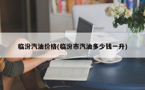 临汾汽油价格(临汾市汽油多少钱一升)
