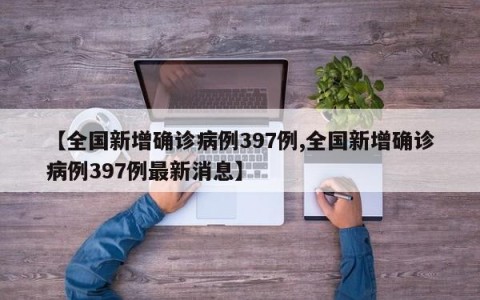 【全国新增确诊病例397例,全国新增确诊病例397例最新消息】