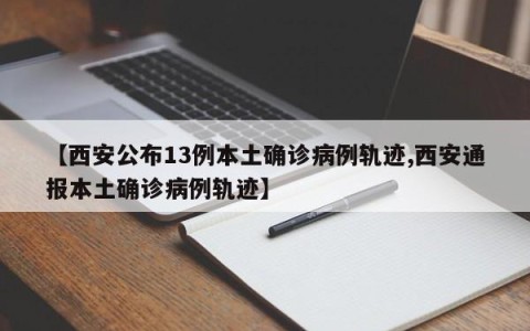 【西安公布13例本土确诊病例轨迹,西安通报本土确诊病例轨迹】