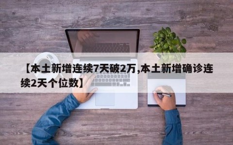 【本土新增连续7天破2万,本土新增确诊连续2天个位数】