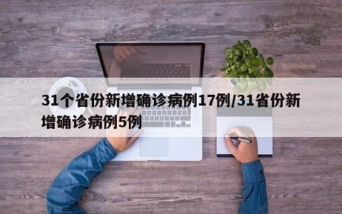 31个省份新增确诊病例17例/31省份新增确诊病例5例