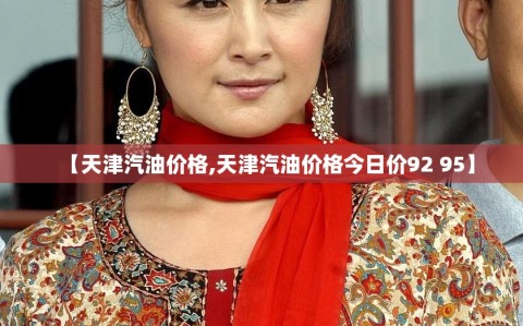 【天津汽油价格,天津汽油价格今日价92 95】