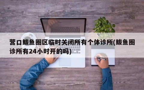 营口鲅鱼圈区临时关闭所有个体诊所(鲅鱼圈诊所有24小时开的吗)