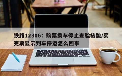 铁路12306：购票乘车停止查验核酸/买完票显示列车停运怎么回事
