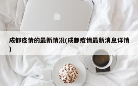 成都疫情的最新情况(成都疫情最新消息详情)