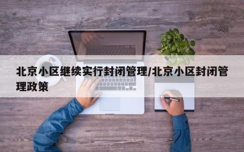 北京小区继续实行封闭管理/北京小区封闭管理政策