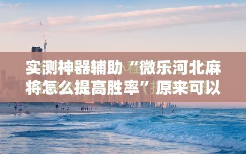 实测神器辅助“微乐河北麻将怎么提高胜率”原来可以开挂