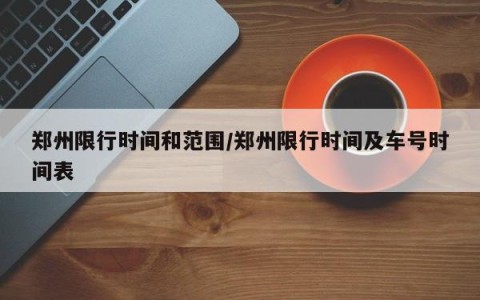 郑州限行时间和范围/郑州限行时间及车号时间表