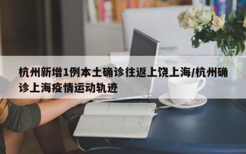 杭州新增1例本土确诊往返上饶上海/杭州确诊上海疫情运动轨迹