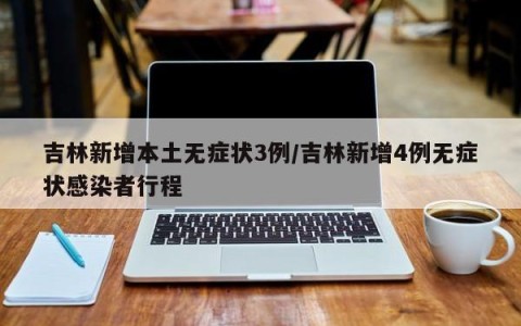 吉林新增本土无症状3例/吉林新增4例无症状感染者行程