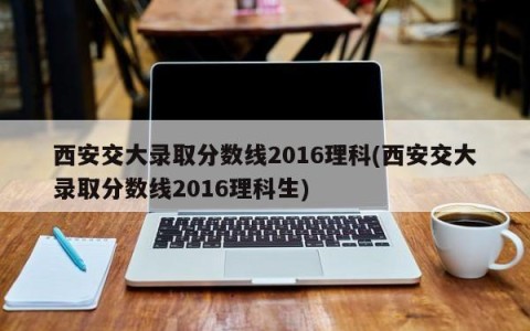 西安交大录取分数线2016理科(西安交大录取分数线2016理科生)