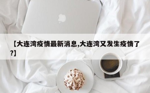 【大连湾疫情最新消息,大连湾又发生疫情了?】