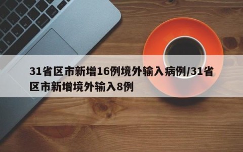 31省区市新增16例境外输入病例/31省区市新增境外输入8例