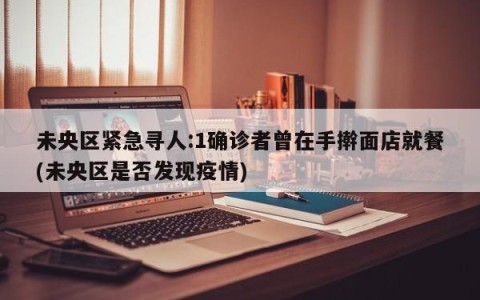 未央区紧急寻人:1确诊者曾在手擀面店就餐(未央区是否发现疫情)