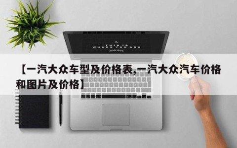 【一汽大众车型及价格表,一汽大众汽车价格和图片及价格】