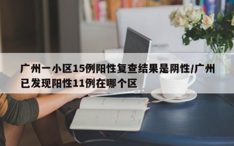 广州一小区15例阳性复查结果是阴性/广州已发现阳性11例在哪个区