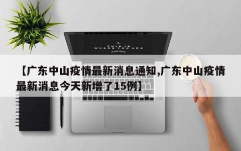 【广东中山疫情最新消息通知,广东中山疫情最新消息今天新增了15例】