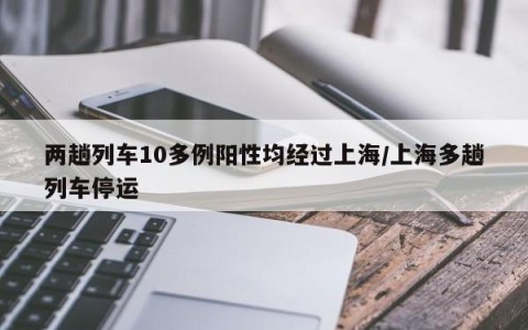 两趟列车10多例阳性均经过上海/上海多趟列车停运