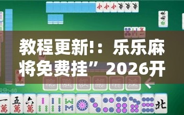 教程更新!：乐乐麻将免费挂”2026开挂教程步骤