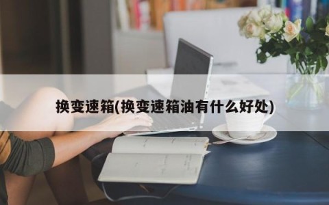 换变速箱(换变速箱油有什么好处)