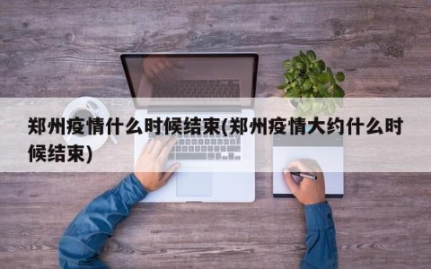 郑州疫情什么时候结束(郑州疫情大约什么时候结束)