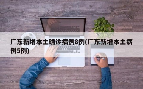 广东新增本土确诊病例8例(广东新增本土病例5例)