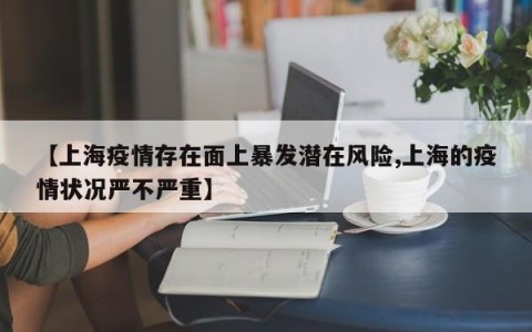 【上海疫情存在面上暴发潜在风险,上海的疫情状况严不严重】
