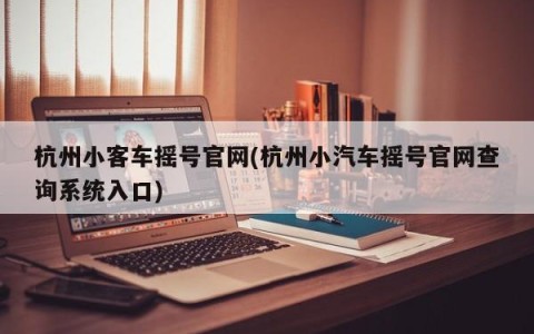 杭州小客车摇号官网(杭州小汽车摇号官网查询系统入口)