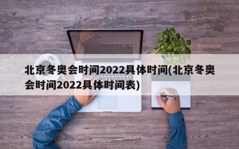 北京冬奥会时间2022具体时间(北京冬奥会时间2022具体时间表)