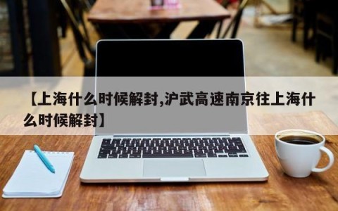 【上海什么时候解封,沪武高速南京往上海什么时候解封】