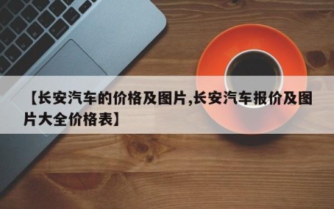 【长安汽车的价格及图片,长安汽车报价及图片大全价格表】