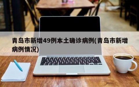 青岛市新增49例本土确诊病例(青岛市新增病例情况)