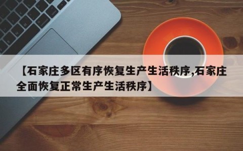 【石家庄多区有序恢复生产生活秩序,石家庄全面恢复正常生产生活秩序】