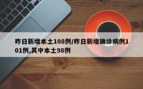 昨日新增本土108例/昨日新增确诊病例101例,其中本土98例