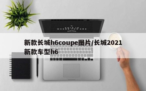 新款长城h6coupe图片/长城2021新款车型h6