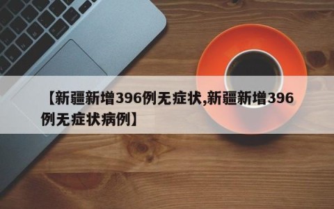 【新疆新增396例无症状,新疆新增396例无症状病例】