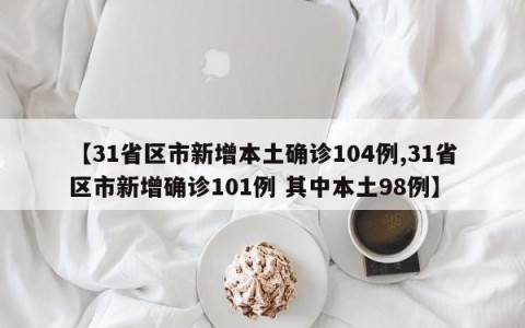 【31省区市新增本土确诊104例,31省区市新增确诊101例 其中本土98例】