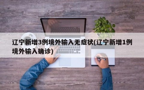 辽宁新增3例境外输入无症状(辽宁新增1例境外输入确诊)