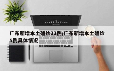 广东新增本土确诊22例/广东新增本土确诊5例具体情况
