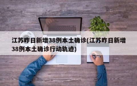 江苏昨日新增38例本土确诊(江苏昨日新增38例本土确诊行动轨迹)