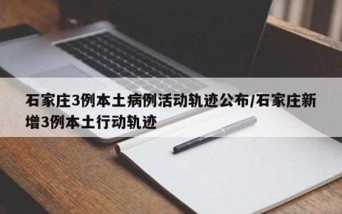 石家庄3例本土病例活动轨迹公布/石家庄新增3例本土行动轨迹