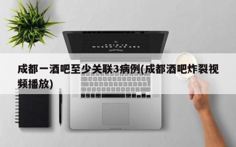 成都一酒吧至少关联3病例(成都酒吧炸裂视频播放)